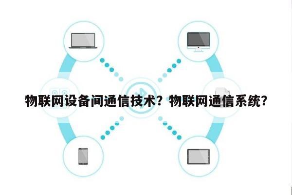 物联网设备间通信技术？物联网通信系统？-第1张图片