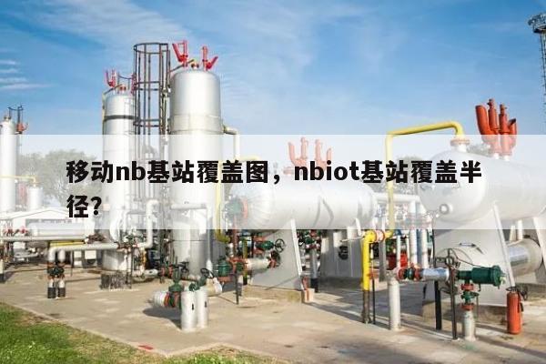 移动nb基站覆盖图，nbiot基站覆盖半径？-第1张图片