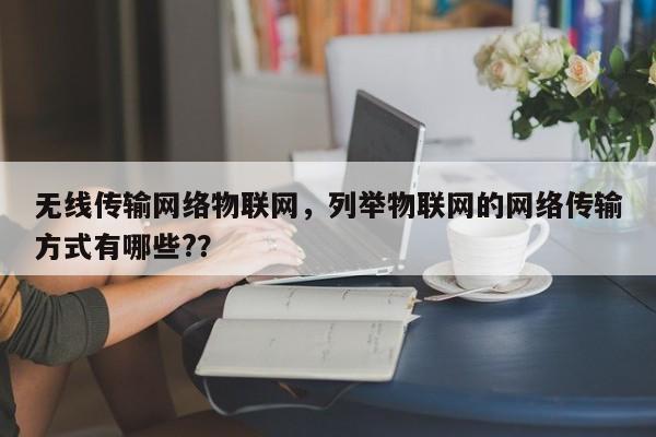 无线传输网络物联网，列举物联网的网络传输方式有哪些?？-第1张图片
