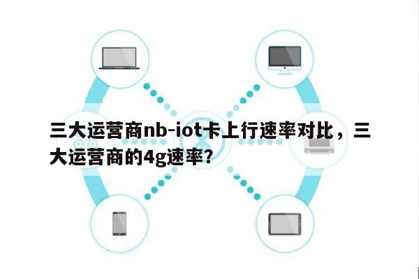 三大运营商nb-iot卡上行速率对比，三大运营商的4g速率？-第1张图片
