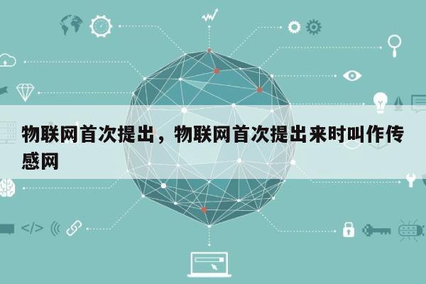 物联网首次提出，物联网首次提出来时叫作传感网-第1张图片