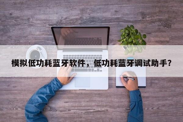 模拟低功耗蓝牙软件，低功耗蓝牙调试助手？-第1张图片