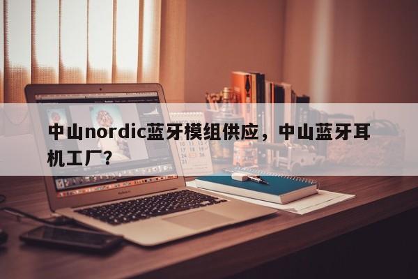 中山nordic蓝牙模组供应，中山蓝牙耳机工厂？-第1张图片