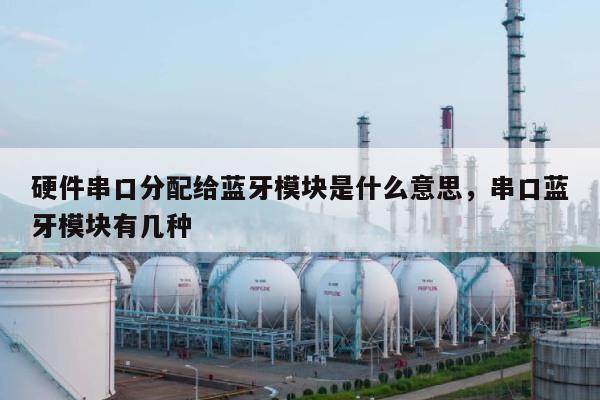硬件串口分配给蓝牙模块是什么意思，串口蓝牙模块有几种-第1张图片