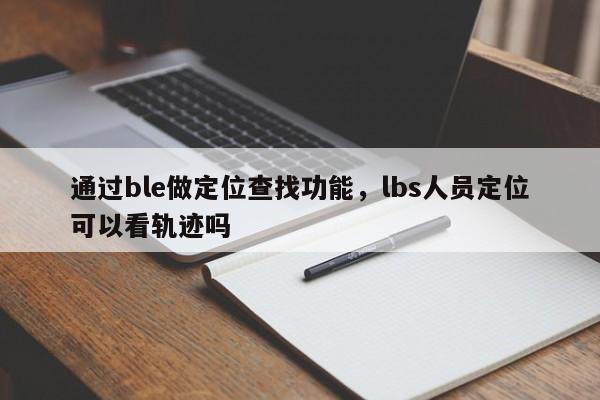 通过ble做定位查找功能，lbs人员定位可以看轨迹吗-第1张图片