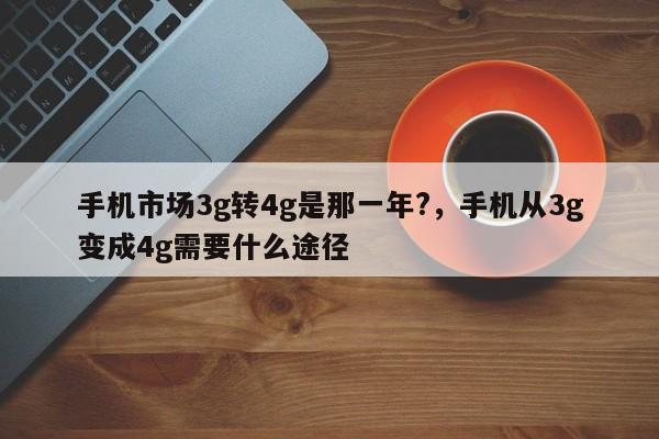 手机市场3g转4g是那一年?，手机从3g变成4g需要什么途径-第1张图片