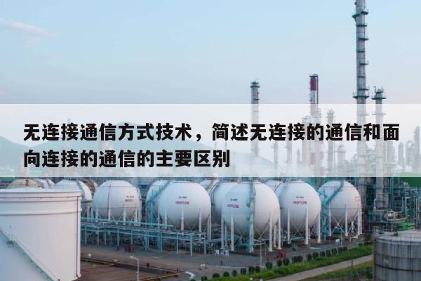 无连接通信方式技术，简述无连接的通信和面向连接的通信的主要区别-第1张图片