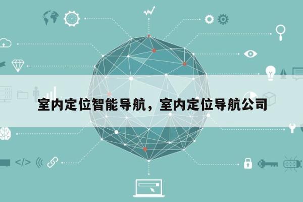 室内定位智能导航，室内定位导航公司-第1张图片
