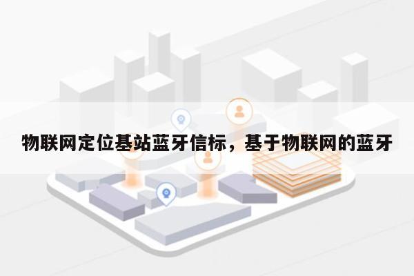 物联网定位基站蓝牙信标，基于物联网的蓝牙-第1张图片