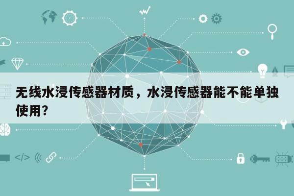 无线水浸传感器材质，水浸传感器能不能单独使用？-第1张图片