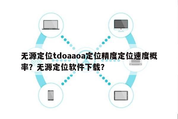 无源定位tdoaaoa定位精度定位速度概率？无源定位软件下载？-第1张图片