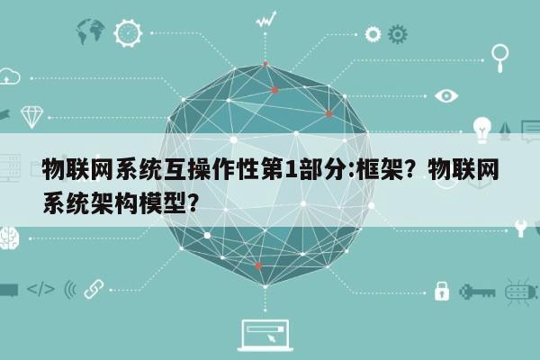 物联网系统互操作性第1部分:框架？物联网系统架构模型？-第1张图片