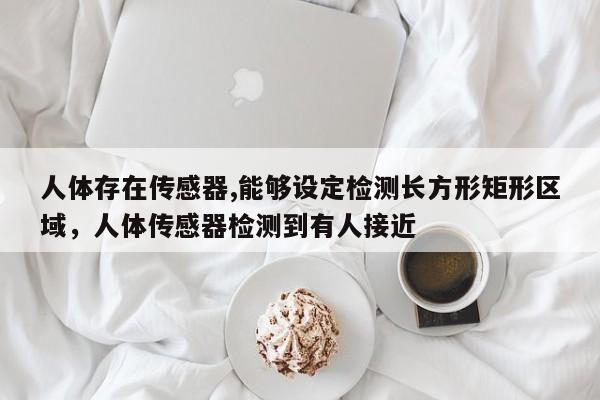 人体存在传感器,能够设定检测长方形矩形区域，人体传感器检测到有人接近-第1张图片