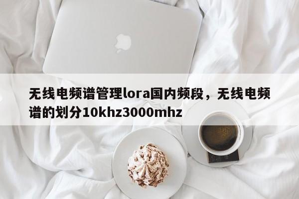无线电频谱管理lora国内频段，无线电频谱的划分10khz3000mhz-第1张图片