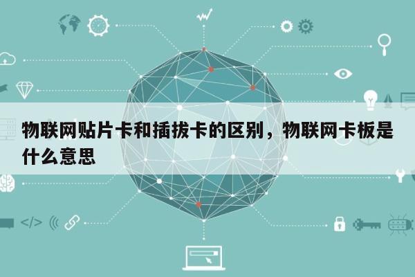 物联网贴片卡和插拔卡的区别，物联网卡板是什么意思-第1张图片