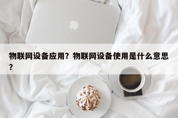 物联网设备应用？物联网设备使用是什么意思？-第1张图片