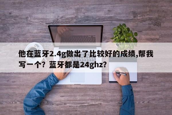 他在蓝牙2.4g做出了比较好的成绩,帮我写一个？蓝牙都是24ghz？-第1张图片