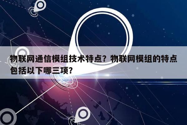 物联网通信模组技术特点？物联网模组的特点包括以下哪三项？-第1张图片