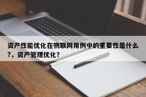 资产性能优化在物联网用例中的重要性是什么?，资产管理优化？-第1张图片