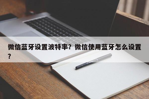 微信蓝牙设置波特率？微信使用蓝牙怎么设置？-第1张图片