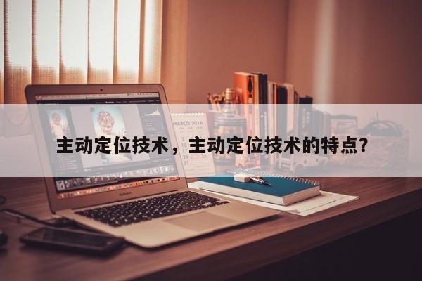 主动定位技术，主动定位技术的特点？-第1张图片
