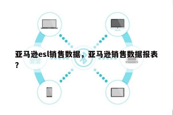 亚马逊esl销售数据，亚马逊销售数据报表？-第1张图片