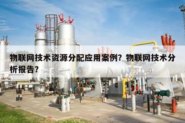 物联网技术资源分配应用案例？物联网技术分析报告？-第1张图片