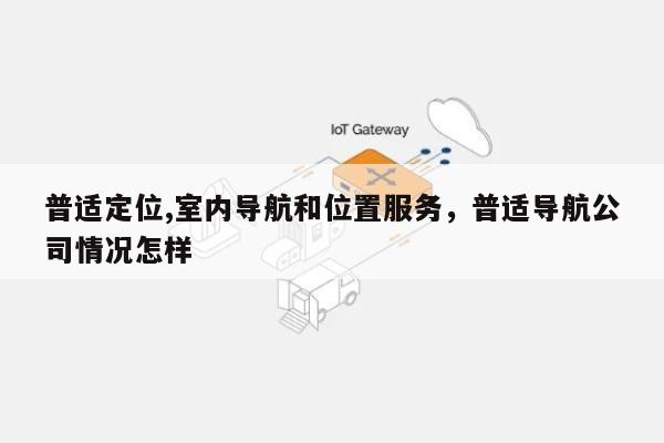普适定位,室内导航和位置服务，普适导航公司情况怎样-第1张图片