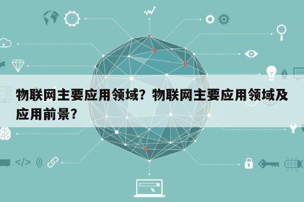 物联网主要应用领域？物联网主要应用领域及应用前景？-第1张图片