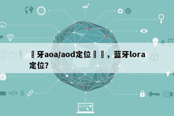 藍牙aoa/aod定位測試，蓝牙lora定位？-第1张图片