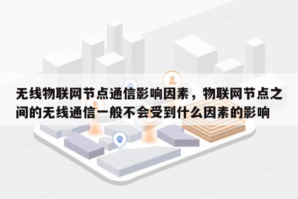 无线物联网节点通信影响因素，物联网节点之间的无线通信一般不会受到什么因素的影响-第1张图片