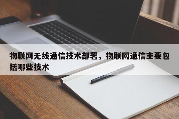 物联网无线通信技术部署，物联网通信主要包括哪些技术-第1张图片