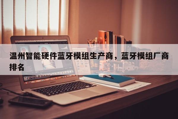 温州智能硬件蓝牙模组生产商，蓝牙模组厂商排名-第1张图片