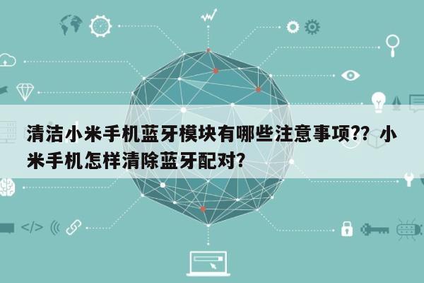 清洁小米手机蓝牙模块有哪些注意事项?？小米手机怎样清除蓝牙配对？-第1张图片