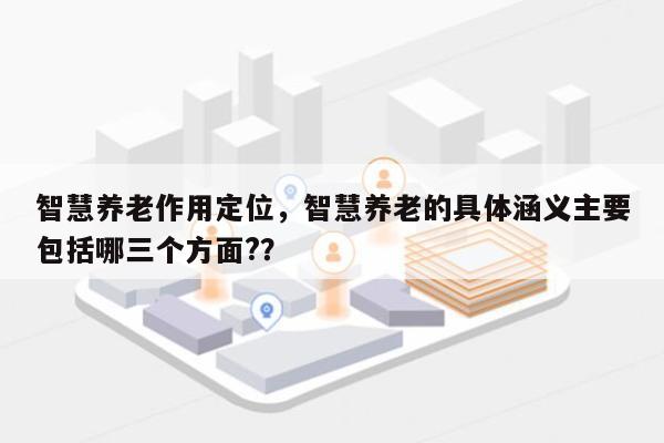 智慧养老作用定位，智慧养老的具体涵义主要包括哪三个方面?？-第1张图片