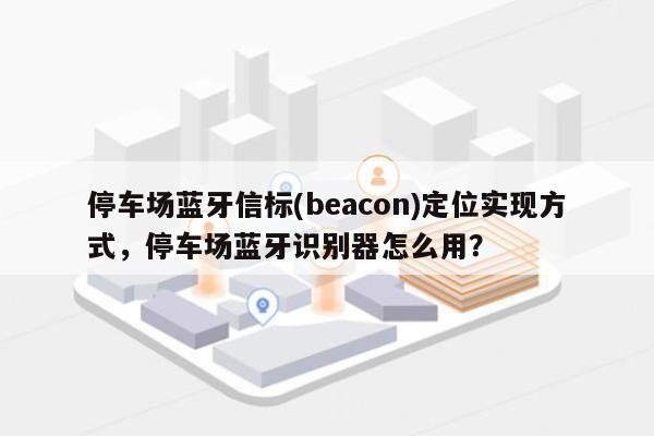 停车场蓝牙信标(beacon)定位实现方式，停车场蓝牙识别器怎么用？-第1张图片