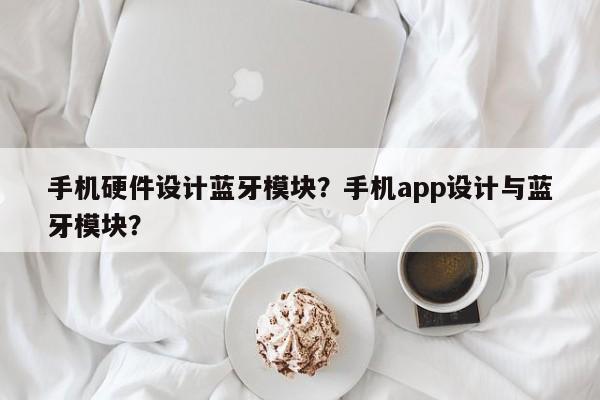 手机硬件设计蓝牙模块？手机app设计与蓝牙模块？-第1张图片
