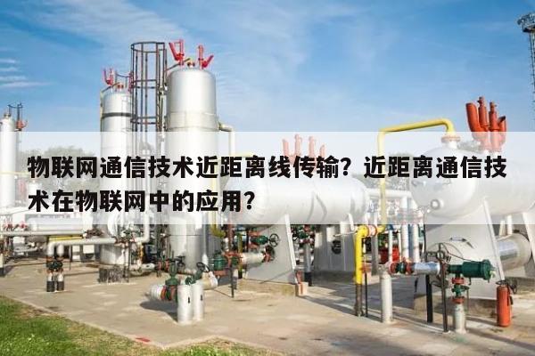 物联网通信技术近距离线传输？近距离通信技术在物联网中的应用？-第1张图片