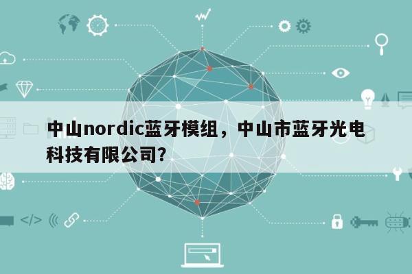 中山nordic蓝牙模组，中山市蓝牙光电科技有限公司？-第1张图片