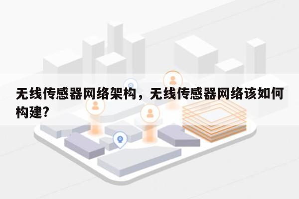 无线传感器网络架构，无线传感器网络该如何构建?-第1张图片