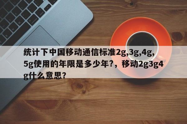 统计下中国移动通信标准2g,3g,4g,5g使用的年限是多少年?，移动2g3g4g什么意思？-第1张图片
