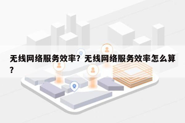 无线网络服务效率？无线网络服务效率怎么算？-第1张图片