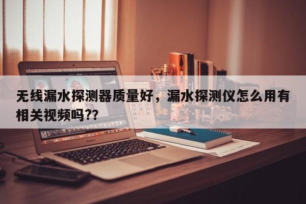 无线漏水探测器质量好，漏水探测仪怎么用有相关视频吗?？-第1张图片