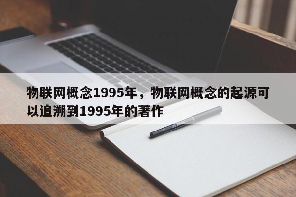 物联网概念1995年，物联网概念的起源可以追溯到1995年的著作-第1张图片