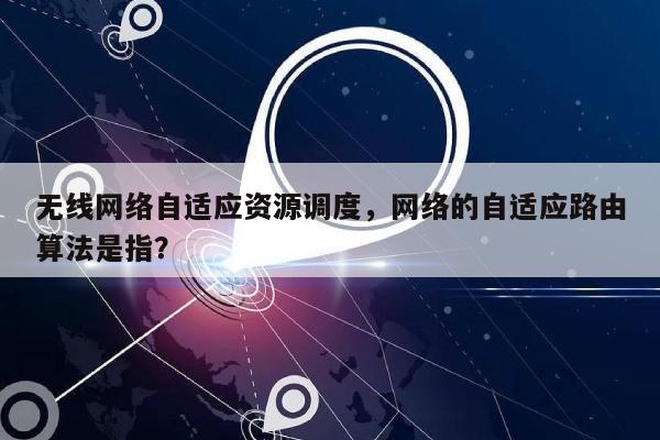 无线网络自适应资源调度，网络的自适应路由算法是指？-第1张图片