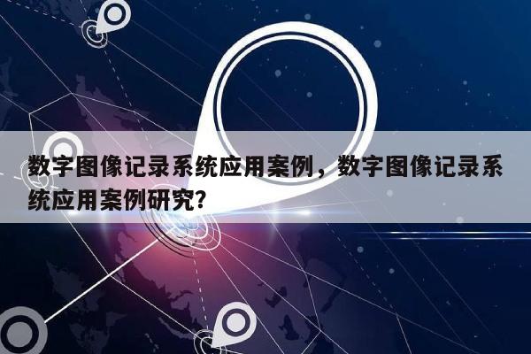 数字图像记录系统应用案例，数字图像记录系统应用案例研究？-第1张图片