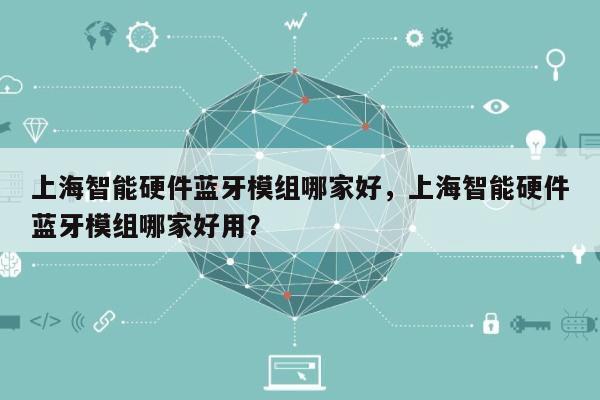 上海智能硬件蓝牙模组哪家好，上海智能硬件蓝牙模组哪家好用？-第1张图片