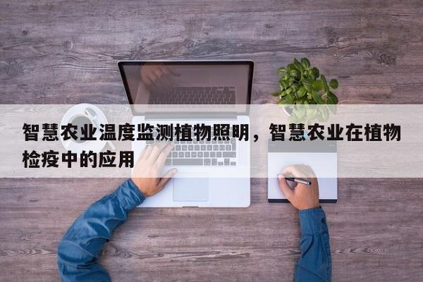 智慧农业温度监测植物照明，智慧农业在植物检疫中的应用-第1张图片