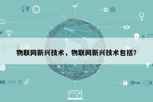 物联网新兴技术，物联网新兴技术包括？-第1张图片