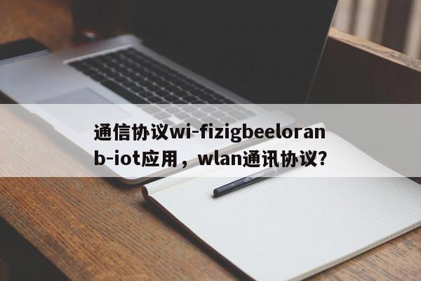 通信协议wi-fizigbeeloranb-iot应用，wlan通讯协议？-第1张图片